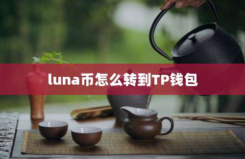 luna币怎么转到TP钱包