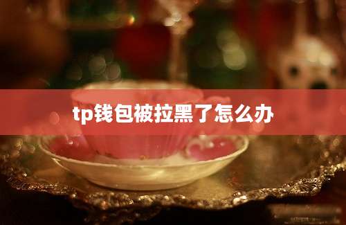 tp钱包被拉黑了怎么办