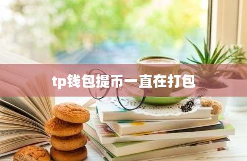 tp钱包提币一直在打包