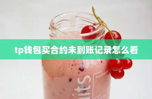 tp钱包买合约未到账记录怎么看