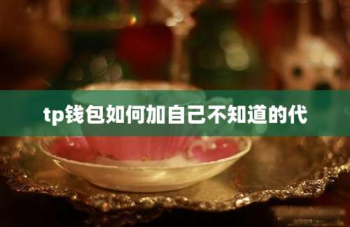 tp钱包如何加自己不知道的代