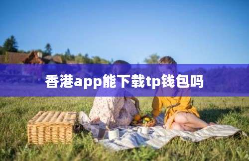 香港app能下载tp钱包吗