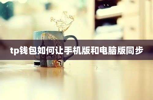 tp钱包如何让手机版和电脑版同步