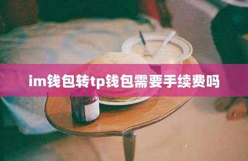 im钱包转tp钱包需要手续费吗