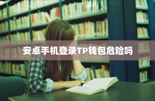 安卓手机登录TP钱包危险吗