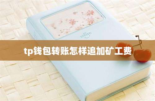 tp钱包转账怎样追加矿工费