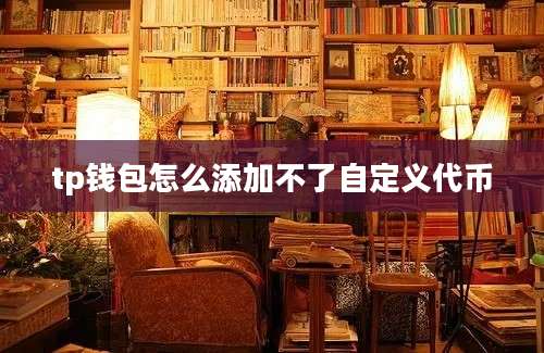 tp钱包怎么添加不了自定义代币