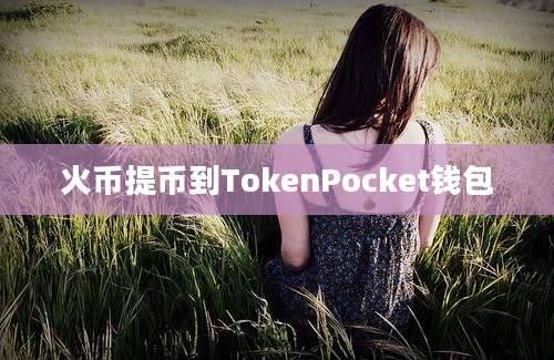 火币提币到TokenPocket钱包