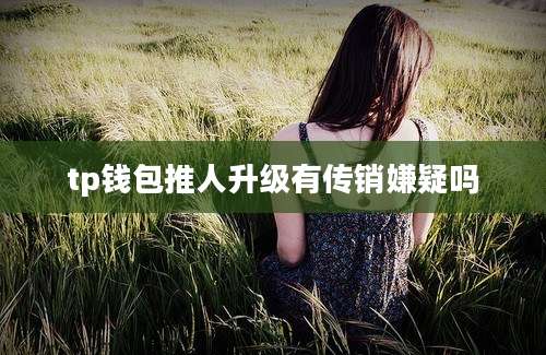 tp钱包推人升级有传销嫌疑吗